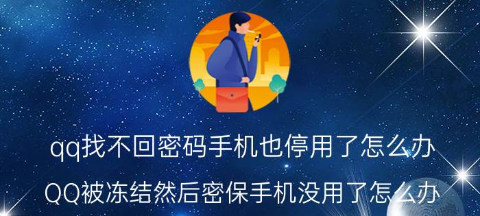 qq找不回密码手机也停用了怎么办 QQ被冻结然后密保手机没用了怎么办？